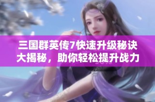 三国群英传7快速升级秘诀大揭秘，助你轻松提升战力