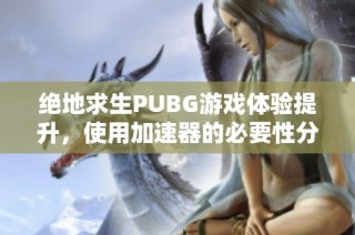 绝地求生PUBG游戏体验提升，使用加速器的必要性分析与推荐
