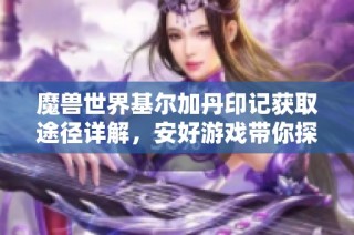 魔兽世界基尔加丹印记获取途径详解，安好游戏带你探索新玩法