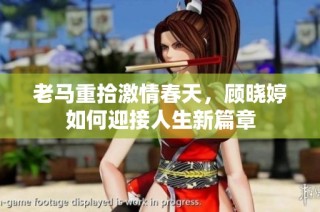 老马重拾激情春天，顾晓婷如何迎接人生新篇章