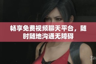 畅享免费视频聊天平台，随时随地沟通无障碍