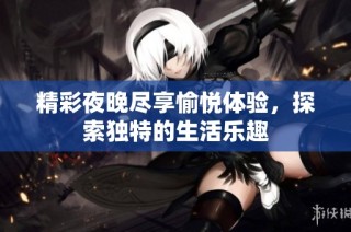 精彩夜晚尽享愉悦体验，探索独特的生活乐趣