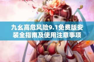 九幺高危风险9.1免费版安装全指南及使用注意事项