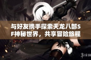 与好友携手探索天龙八部SF神秘世界，共享冒险旅程