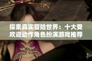 探索真实冒险世界：十大受欢迎动作角色扮演游戏推荐