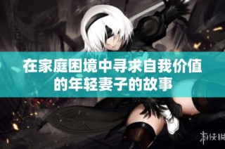 在家庭困境中寻求自我价值的年轻妻子的故事