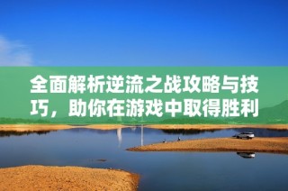 全面解析逆流之战攻略与技巧，助你在游戏中取得胜利