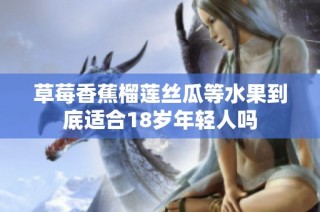 草莓香蕉榴莲丝瓜等水果到底适合18岁年轻人吗