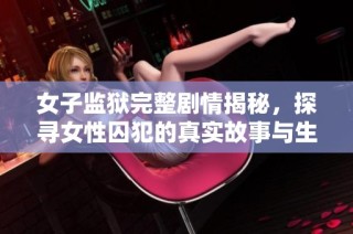 女子监狱完整剧情揭秘，探寻女性囚犯的真实故事与生活