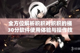 全方位解析积积对积积的桶30分软件使用体验与操作技巧