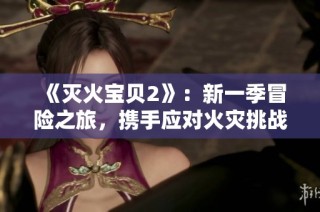《灭火宝贝2》：新一季冒险之旅，携手应对火灾挑战与成长