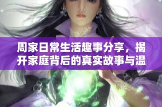 周家日常生活趣事分享，揭开家庭背后的真实故事与温馨瞬间