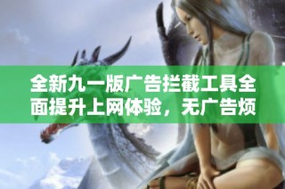 全新九一版广告拦截工具全面提升上网体验，无广告烦恼