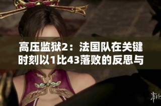 高压监狱2：法国队在关键时刻以1比43落败的反思与启示