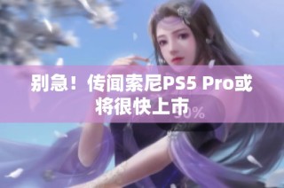 别急！传闻索尼PS5 Pro或将很快上市