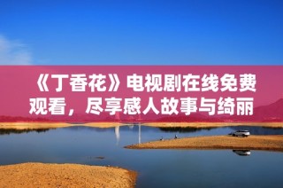 《丁香花》电视剧在线免费观看，尽享感人故事与绮丽画面