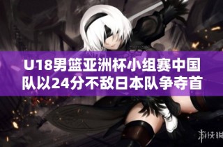 U18男篮亚洲杯小组赛中国队以24分不敌日本队争夺首位失利