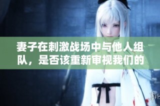 妻子在刺激战场中与他人组队，是否该重新审视我们的关系