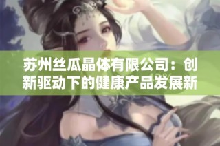 苏州丝瓜晶体有限公司：创新驱动下的健康产品发展新趋势