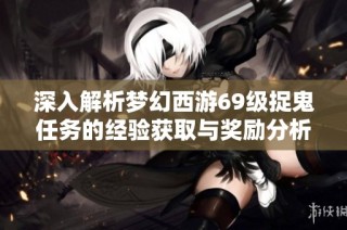 深入解析梦幻西游69级捉鬼任务的经验获取与奖励分析包括金币和道具