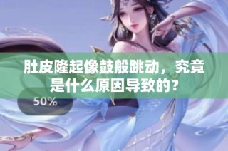 肚皮隆起像鼓般跳动，究竟是什么原因导致的？