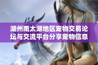 湖州南太湖地区宠物交易论坛与交流平台分享宠物信息与经验