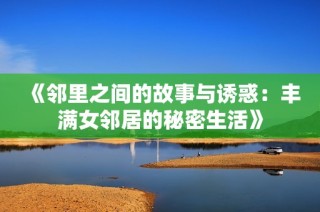 《邻里之间的故事与诱惑：丰满女邻居的秘密生活》