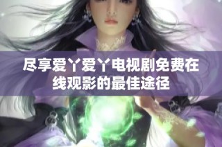 尽享爱丫爱丫电视剧免费在线观影的最佳途径
