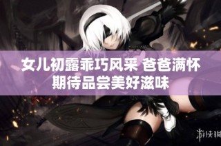 女儿初露乖巧风采 爸爸满怀期待品尝美好滋味