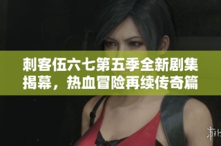 刺客伍六七第五季全新剧集揭幕，热血冒险再续传奇篇章