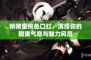 娇嫩蜜桃色口红，演绎你的甜美气息与魅力风范