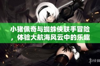 小猪佩奇与蜘蛛侠联手冒险，体验大航海风云中的乐趣手游之旅