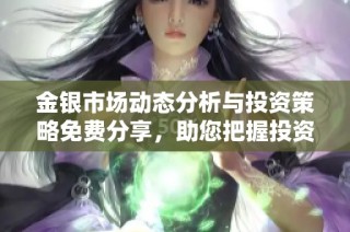 金银市场动态分析与投资策略免费分享，助您把握投资机遇