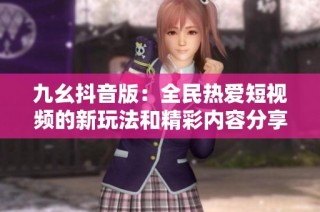 九幺抖音版：全民热爱短视频的新玩法和精彩内容分享
