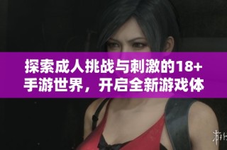 探索成人挑战与刺激的18+手游世界，开启全新游戏体验