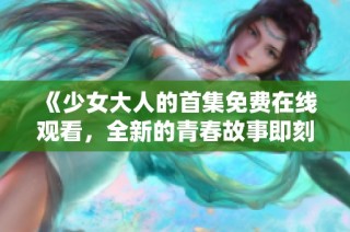 《少女大人的首集免费在线观看，全新的青春故事即刻开启》
