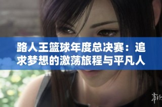 路人王篮球年度总决赛：追求梦想的激荡旅程与平凡人生的辉煌蜕变
