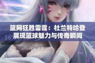 篮网狂胜雷霆：杜兰特哈登展现篮球魅力与传奇瞬间