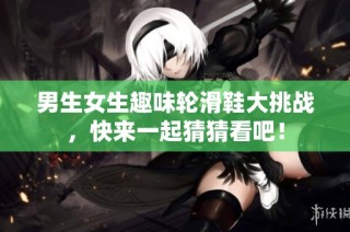 男生女生趣味轮滑鞋大挑战，快来一起猜猜看吧！