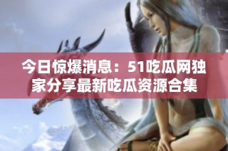 今日惊爆消息：51吃瓜网独家分享最新吃瓜资源合集