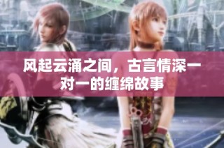 风起云涌之间，古言情深一对一的缠绵故事