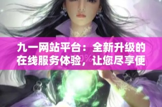 九一网站平台：全新升级的在线服务体验，让您尽享便捷生活