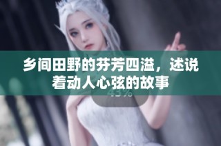 乡间田野的芬芳四溢，述说着动人心弦的故事