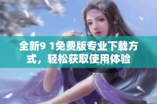 全新9 1免费版专业下载方式，轻松获取使用体验
