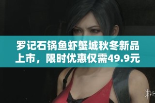 罗记石锅鱼虾蟹城秋冬新品上市，限时优惠仅需49.9元的美味等待你来尝！