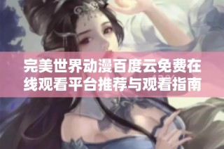 完美世界动漫百度云免费在线观看平台推荐与观看指南