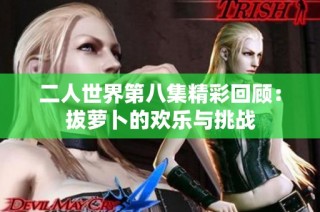二人世界第八集精彩回顾：拔萝卜的欢乐与挑战