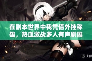 在副本世界中我凭借外挂称雄，热血激战多人有声剧展现不一样的冒险旅程