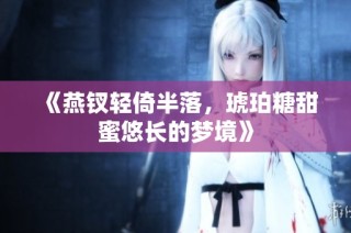 《燕钗轻倚半落，琥珀糖甜蜜悠长的梦境》