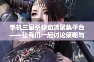 手机三国杀移动端聚集平台——让我们一起讨论策略与角色的精彩世界